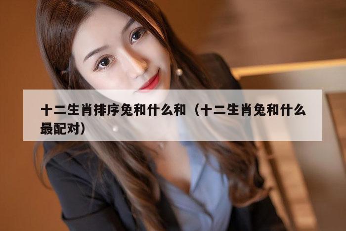 十二生肖排序兔和什么和(十二生肖兔和什么最配对)